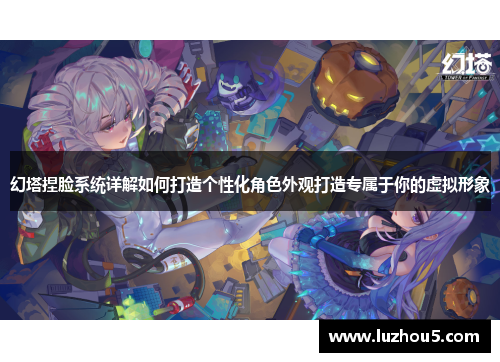幻塔捏脸系统详解如何打造个性化角色外观打造专属于你的虚拟形象